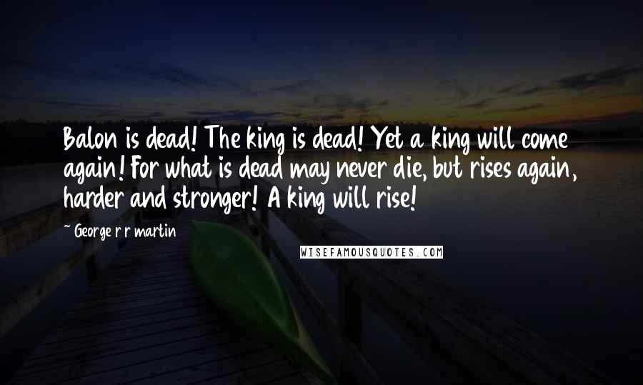 George R R Martin Quotes: Balon is dead! The king is dead! Yet a king will come again! For what is dead may never die, but rises again, harder and stronger! A king will rise!