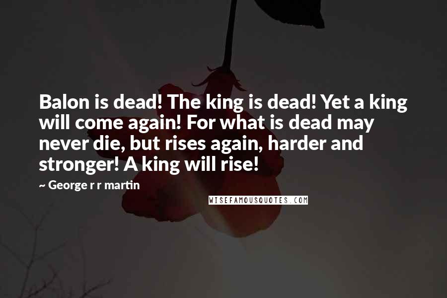 George R R Martin Quotes: Balon is dead! The king is dead! Yet a king will come again! For what is dead may never die, but rises again, harder and stronger! A king will rise!