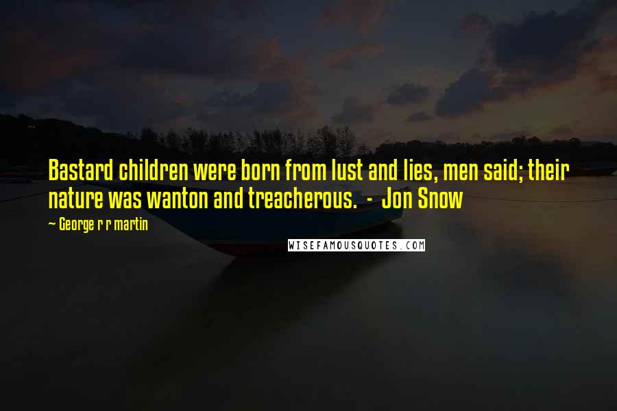 George R R Martin Quotes: Bastard children were born from lust and lies, men said; their nature was wanton and treacherous. - Jon Snow