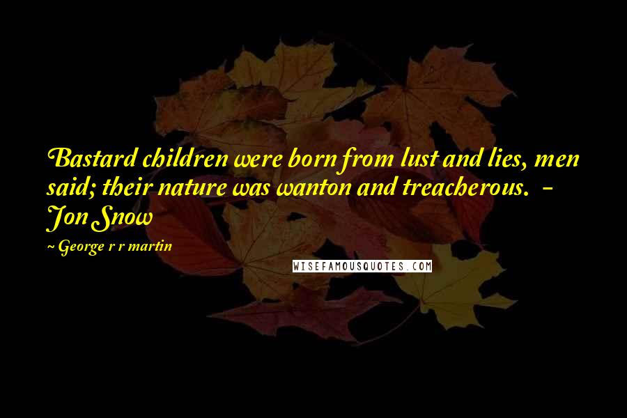 George R R Martin Quotes: Bastard children were born from lust and lies, men said; their nature was wanton and treacherous. - Jon Snow