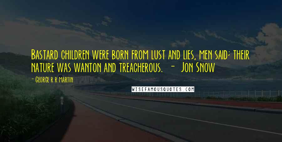 George R R Martin Quotes: Bastard children were born from lust and lies, men said; their nature was wanton and treacherous. - Jon Snow