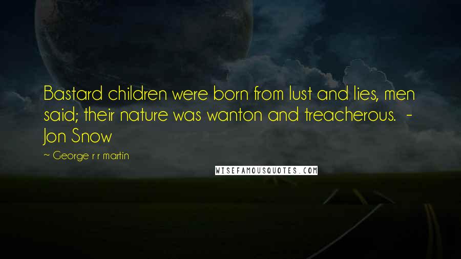 George R R Martin Quotes: Bastard children were born from lust and lies, men said; their nature was wanton and treacherous. - Jon Snow
