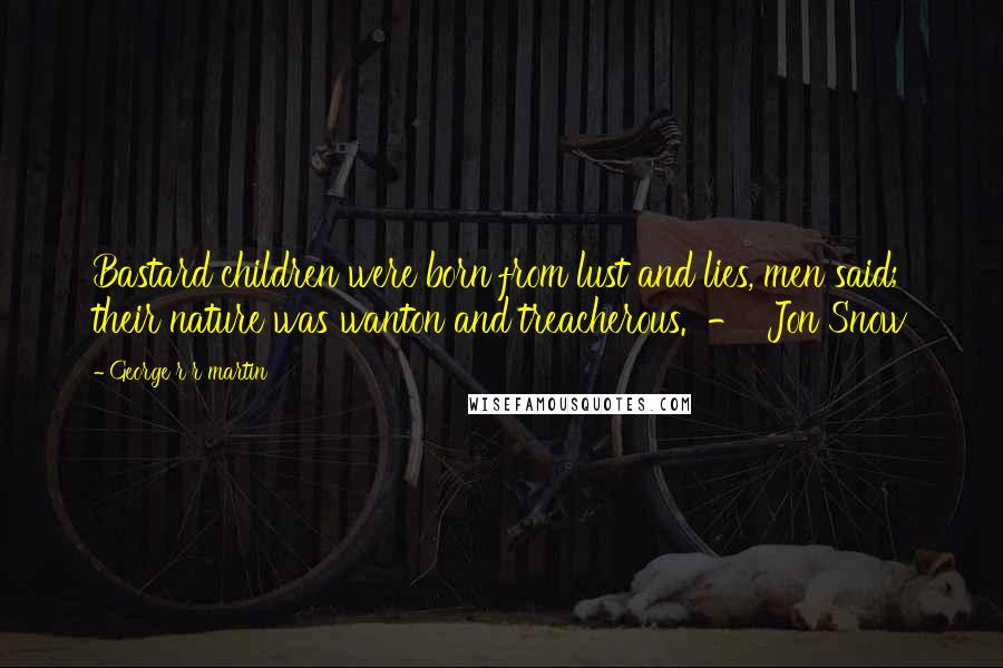George R R Martin Quotes: Bastard children were born from lust and lies, men said; their nature was wanton and treacherous. - Jon Snow