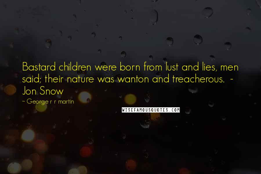 George R R Martin Quotes: Bastard children were born from lust and lies, men said; their nature was wanton and treacherous. - Jon Snow