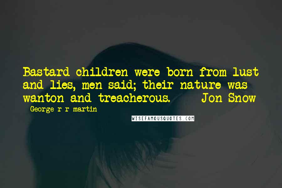 George R R Martin Quotes: Bastard children were born from lust and lies, men said; their nature was wanton and treacherous. - Jon Snow