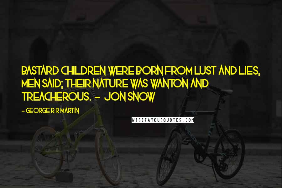 George R R Martin Quotes: Bastard children were born from lust and lies, men said; their nature was wanton and treacherous. - Jon Snow