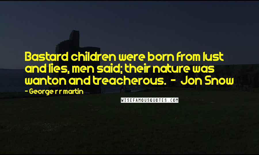 George R R Martin Quotes: Bastard children were born from lust and lies, men said; their nature was wanton and treacherous. - Jon Snow