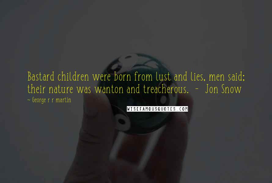George R R Martin Quotes: Bastard children were born from lust and lies, men said; their nature was wanton and treacherous. - Jon Snow