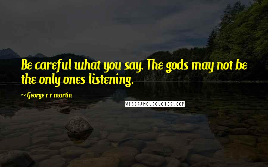 George R R Martin Quotes: Be careful what you say. The gods may not be the only ones listening.