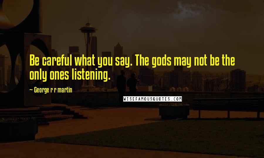 George R R Martin Quotes: Be careful what you say. The gods may not be the only ones listening.