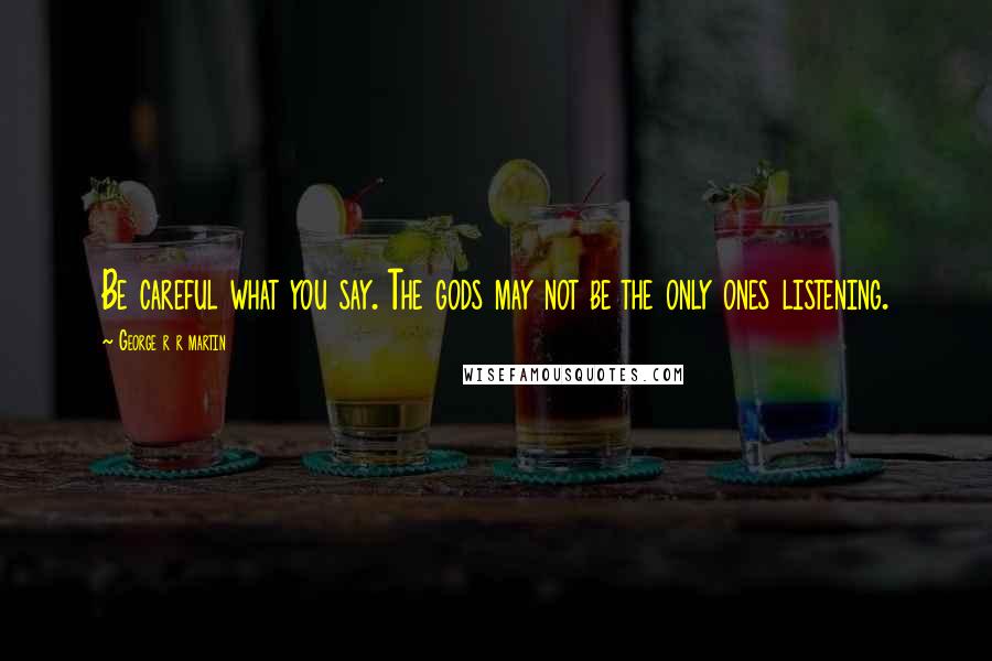 George R R Martin Quotes: Be careful what you say. The gods may not be the only ones listening.