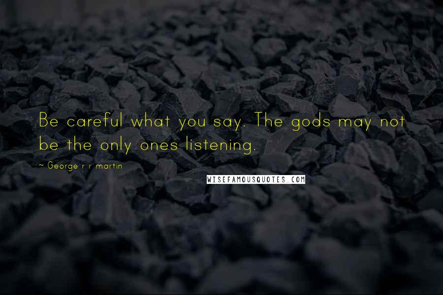 George R R Martin Quotes: Be careful what you say. The gods may not be the only ones listening.