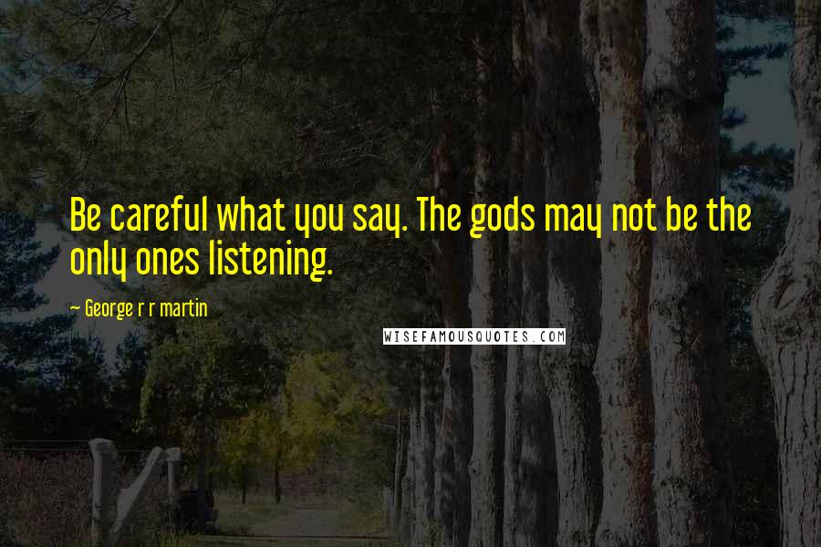 George R R Martin Quotes: Be careful what you say. The gods may not be the only ones listening.