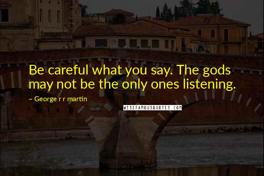 George R R Martin Quotes: Be careful what you say. The gods may not be the only ones listening.