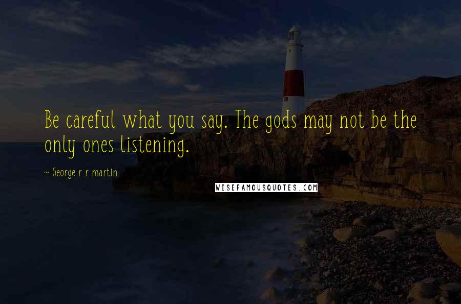 George R R Martin Quotes: Be careful what you say. The gods may not be the only ones listening.