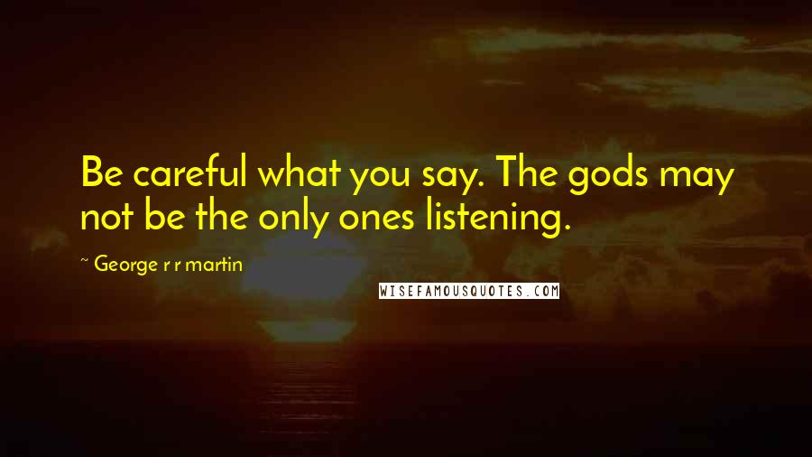 George R R Martin Quotes: Be careful what you say. The gods may not be the only ones listening.