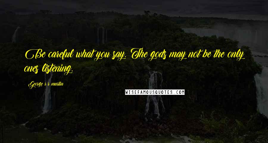 George R R Martin Quotes: Be careful what you say. The gods may not be the only ones listening.