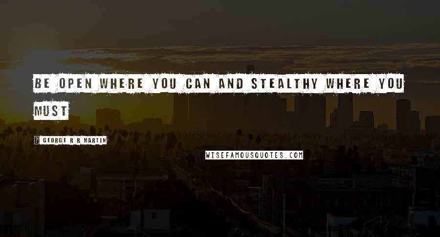 George R R Martin Quotes: Be open where you can and stealthy where you must