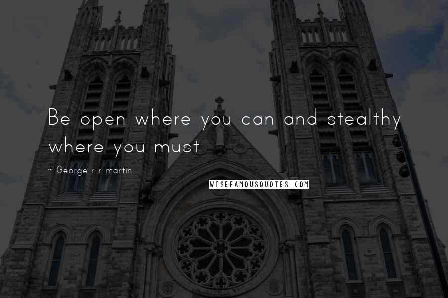 George R R Martin Quotes: Be open where you can and stealthy where you must