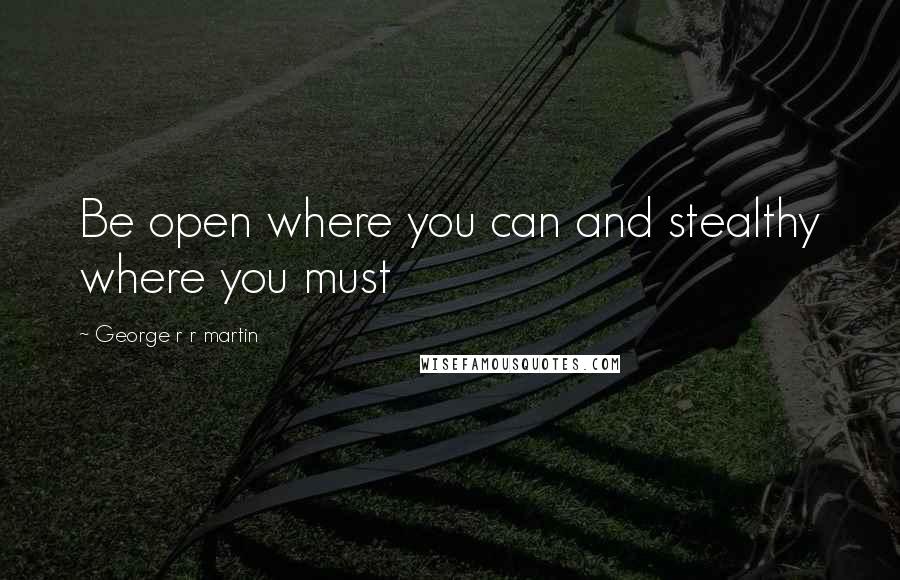 George R R Martin Quotes: Be open where you can and stealthy where you must