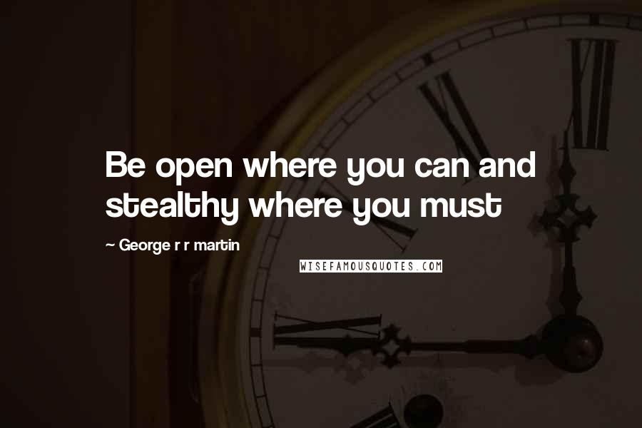 George R R Martin Quotes: Be open where you can and stealthy where you must