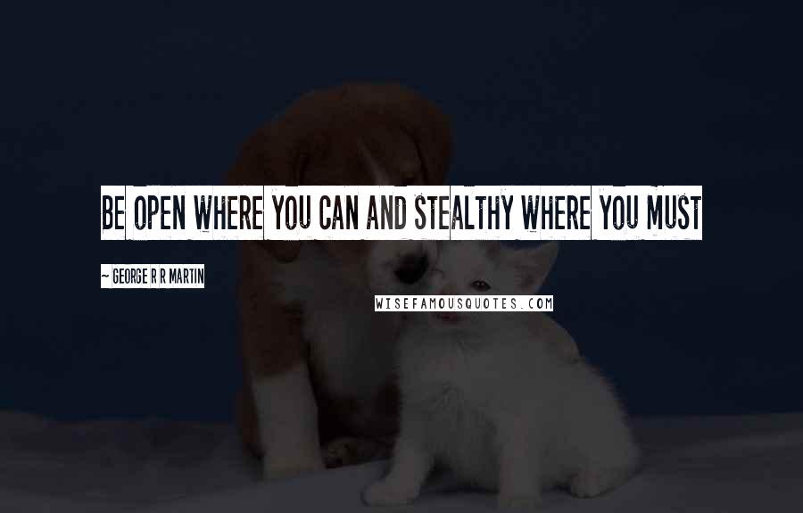 George R R Martin Quotes: Be open where you can and stealthy where you must