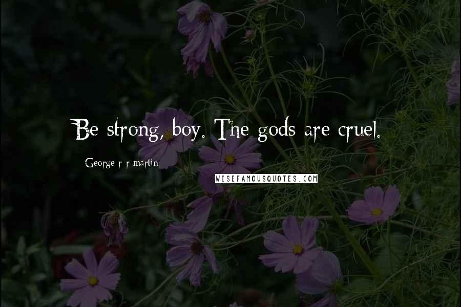George R R Martin Quotes: Be strong, boy. The gods are cruel.