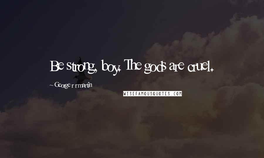George R R Martin Quotes: Be strong, boy. The gods are cruel.