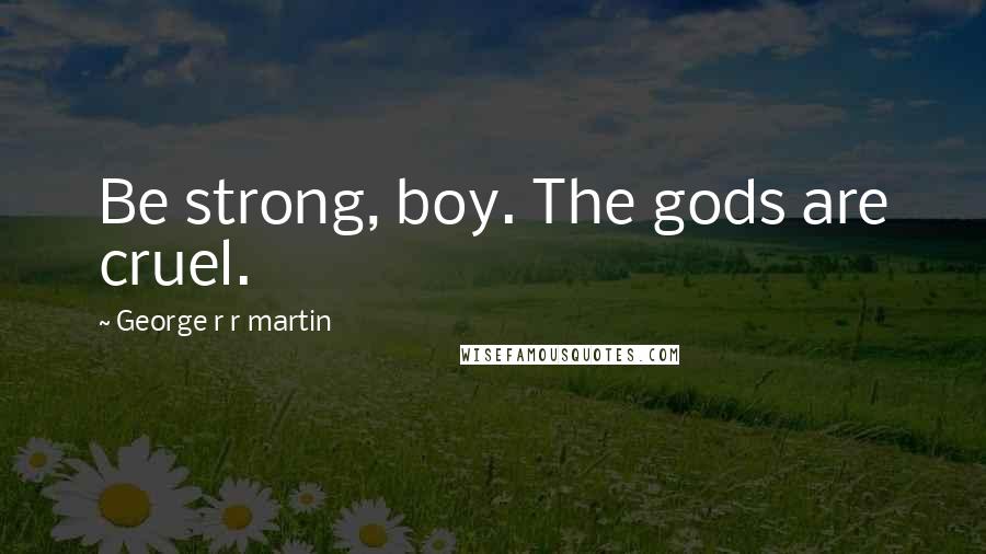 George R R Martin Quotes: Be strong, boy. The gods are cruel.