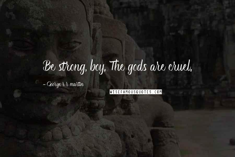 George R R Martin Quotes: Be strong, boy. The gods are cruel.