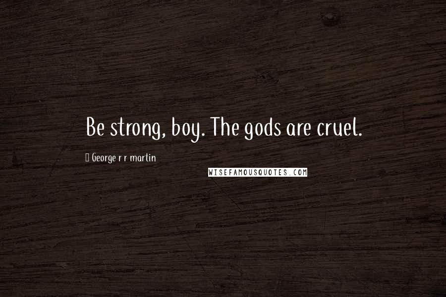 George R R Martin Quotes: Be strong, boy. The gods are cruel.