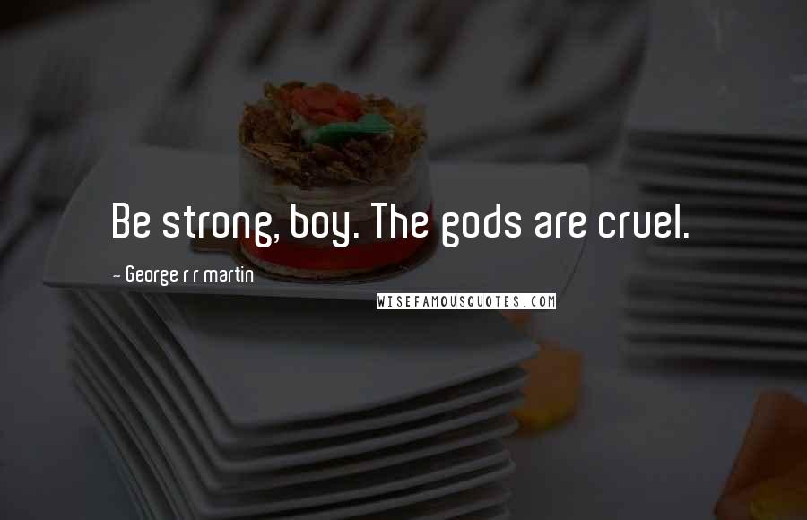George R R Martin Quotes: Be strong, boy. The gods are cruel.
