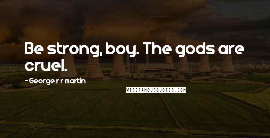 George R R Martin Quotes: Be strong, boy. The gods are cruel.