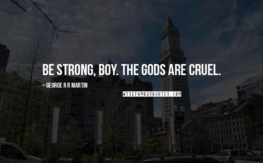 George R R Martin Quotes: Be strong, boy. The gods are cruel.