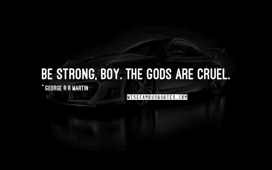 George R R Martin Quotes: Be strong, boy. The gods are cruel.