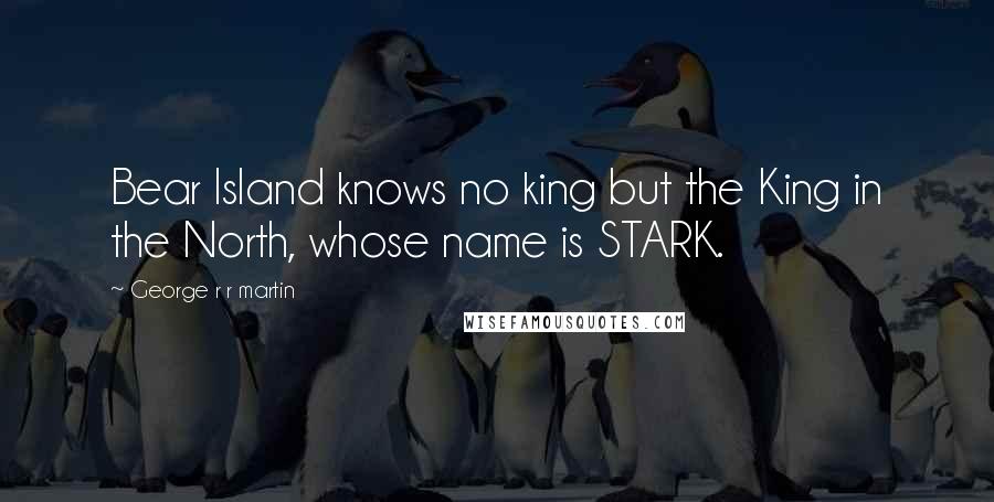 George R R Martin Quotes: Bear Island knows no king but the King in the North, whose name is STARK.