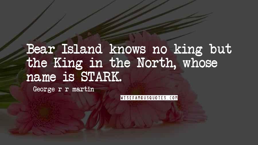 George R R Martin Quotes: Bear Island knows no king but the King in the North, whose name is STARK.