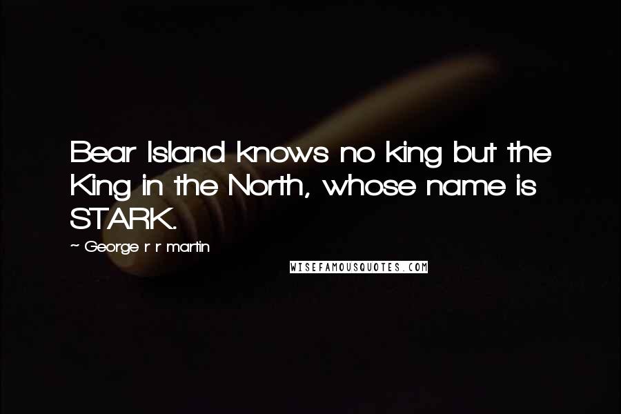 George R R Martin Quotes: Bear Island knows no king but the King in the North, whose name is STARK.
