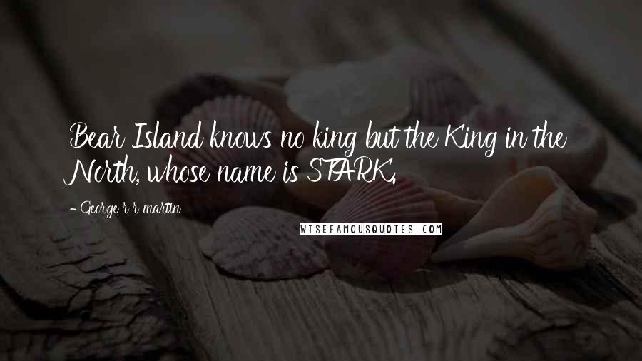 George R R Martin Quotes: Bear Island knows no king but the King in the North, whose name is STARK.