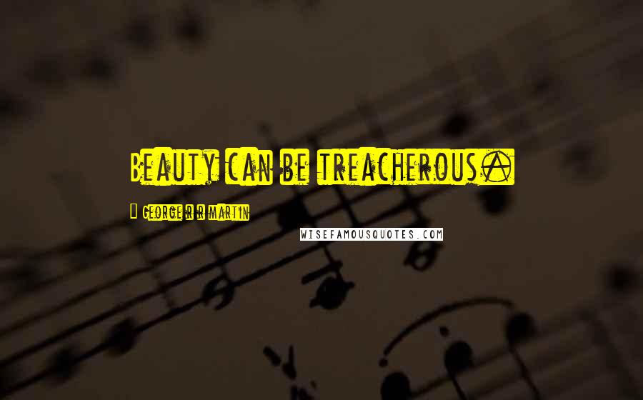 George R R Martin Quotes: Beauty can be treacherous.