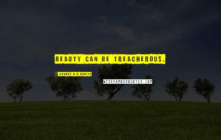 George R R Martin Quotes: Beauty can be treacherous.