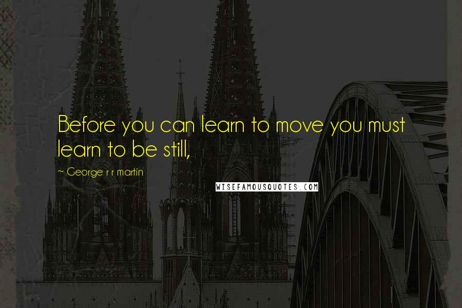 George R R Martin Quotes: Before you can learn to move you must learn to be still,