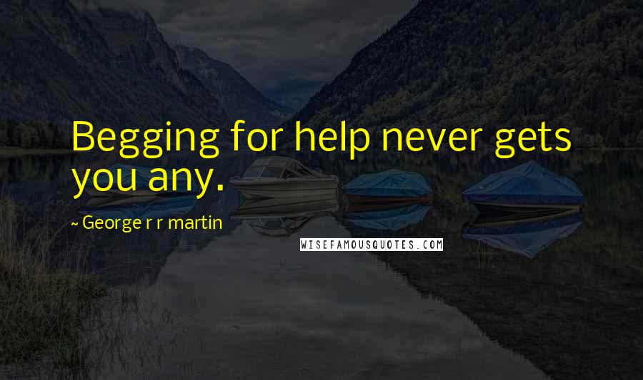 George R R Martin Quotes: Begging for help never gets you any.