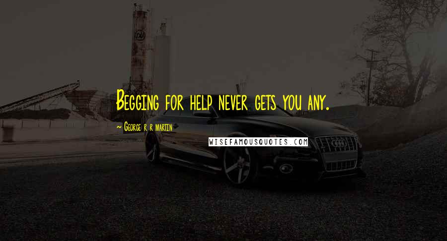 George R R Martin Quotes: Begging for help never gets you any.