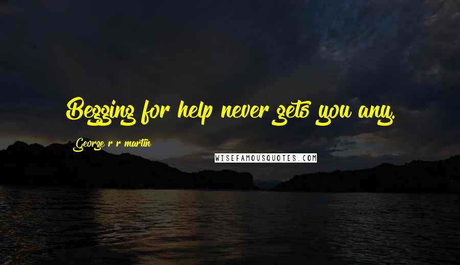 George R R Martin Quotes: Begging for help never gets you any.