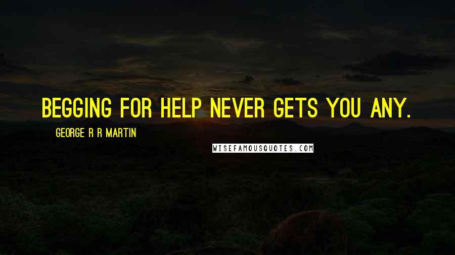 George R R Martin Quotes: Begging for help never gets you any.