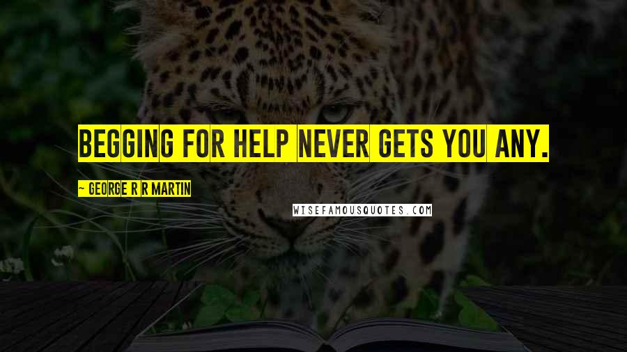 George R R Martin Quotes: Begging for help never gets you any.