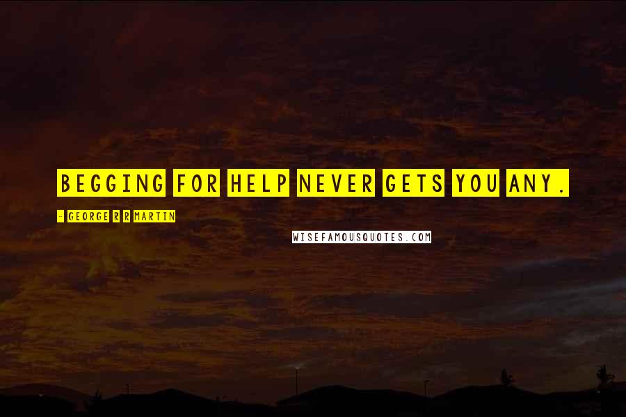 George R R Martin Quotes: Begging for help never gets you any.