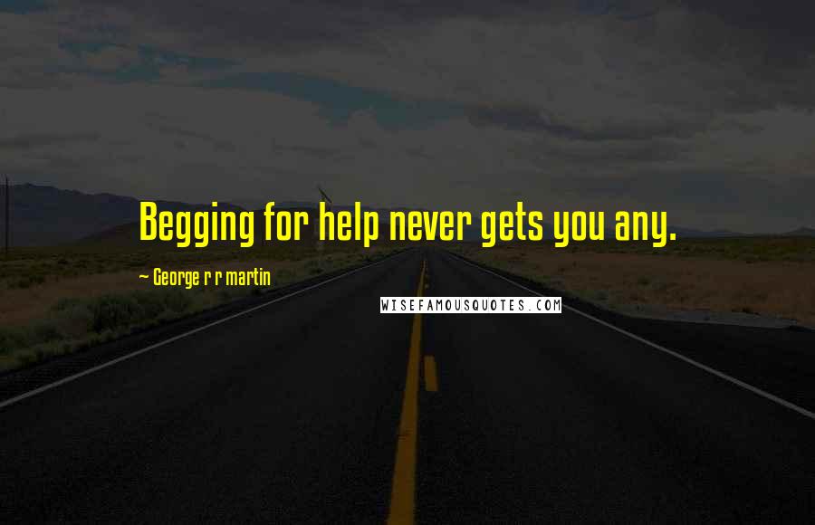 George R R Martin Quotes: Begging for help never gets you any.