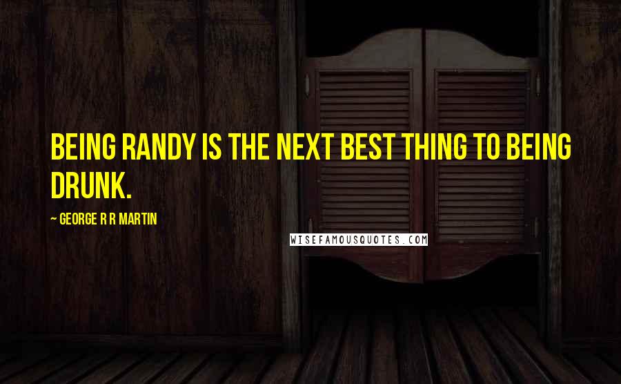 George R R Martin Quotes: Being randy is the next best thing to being drunk.